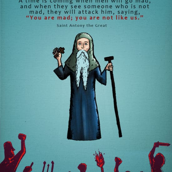 Saint Antony the Egyptian A time is coming when men will go mad, and when they see someone who is not mad, they will attack him, saying, “You are mad; you are not like us.”